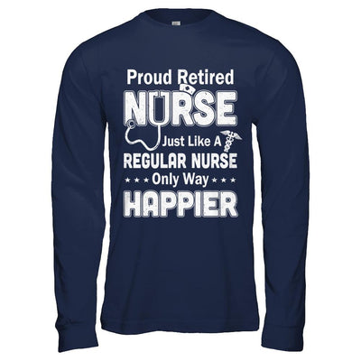 Proud Retired Nurse Just Like A Regular Nurse Only Way Happier-T-Shirt & Hoodie-Long Sleeve T-Shirt-Navy
