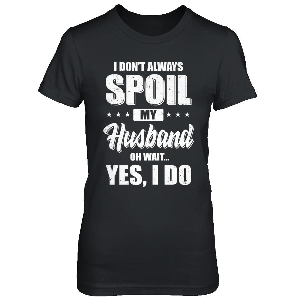 I Don't Always Spoil My Husband Oh Wait Yes I Do Wife