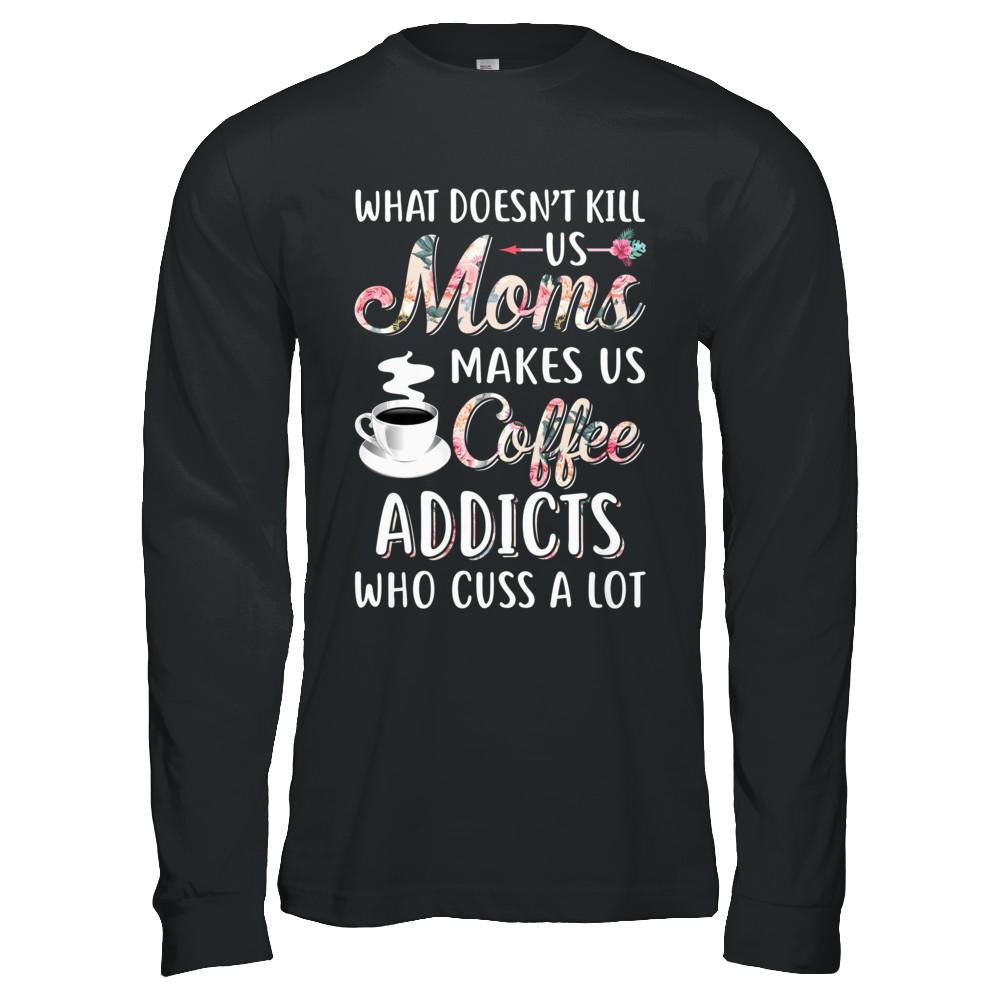 What Doesn't Kill Us Moms Make Us Coffee Addicts Cuss-T-Shirt & Hoodie-Long Sleeve T-Shirt-Black