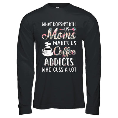 What Doesn't Kill Us Moms Make Us Coffee Addicts Cuss-T-Shirt & Hoodie-Long Sleeve T-Shirt-Black