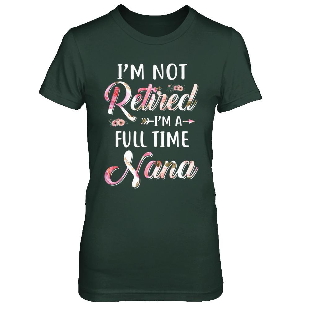 I'm Not Retired I'm A Full Time Nana Mothers Day-T-Shirt & Hoodie-Women's T-Shirt-Forest Green