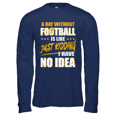 A Day Without Football Is Like Just Kidding I Have No Idea-T-Shirt & Hoodie-Long Sleeve T-Shirt-Navy