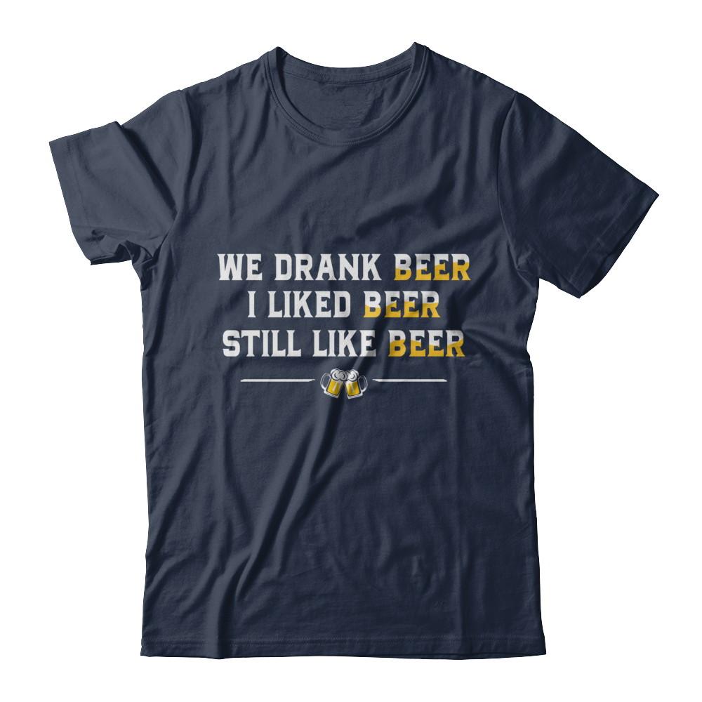 We Drank Beer I Liked Beer Still Like Beer-T-Shirt & Hoodie-Classic T-Shirt-Navy