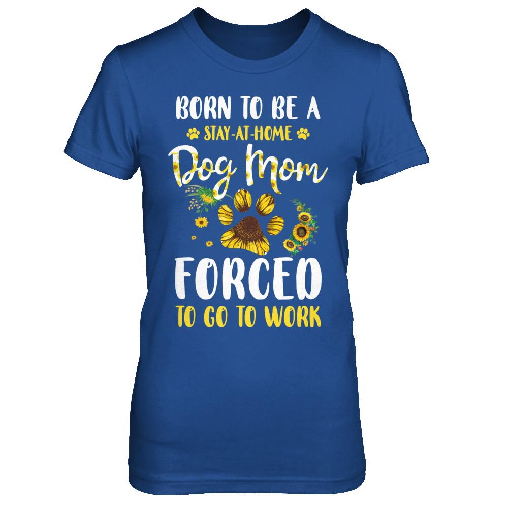 Born To Be A Stay At Home Dog Mom Forced Work Sunflower-T-Shirt & Hoodie-Women's T-Shirt-Royal