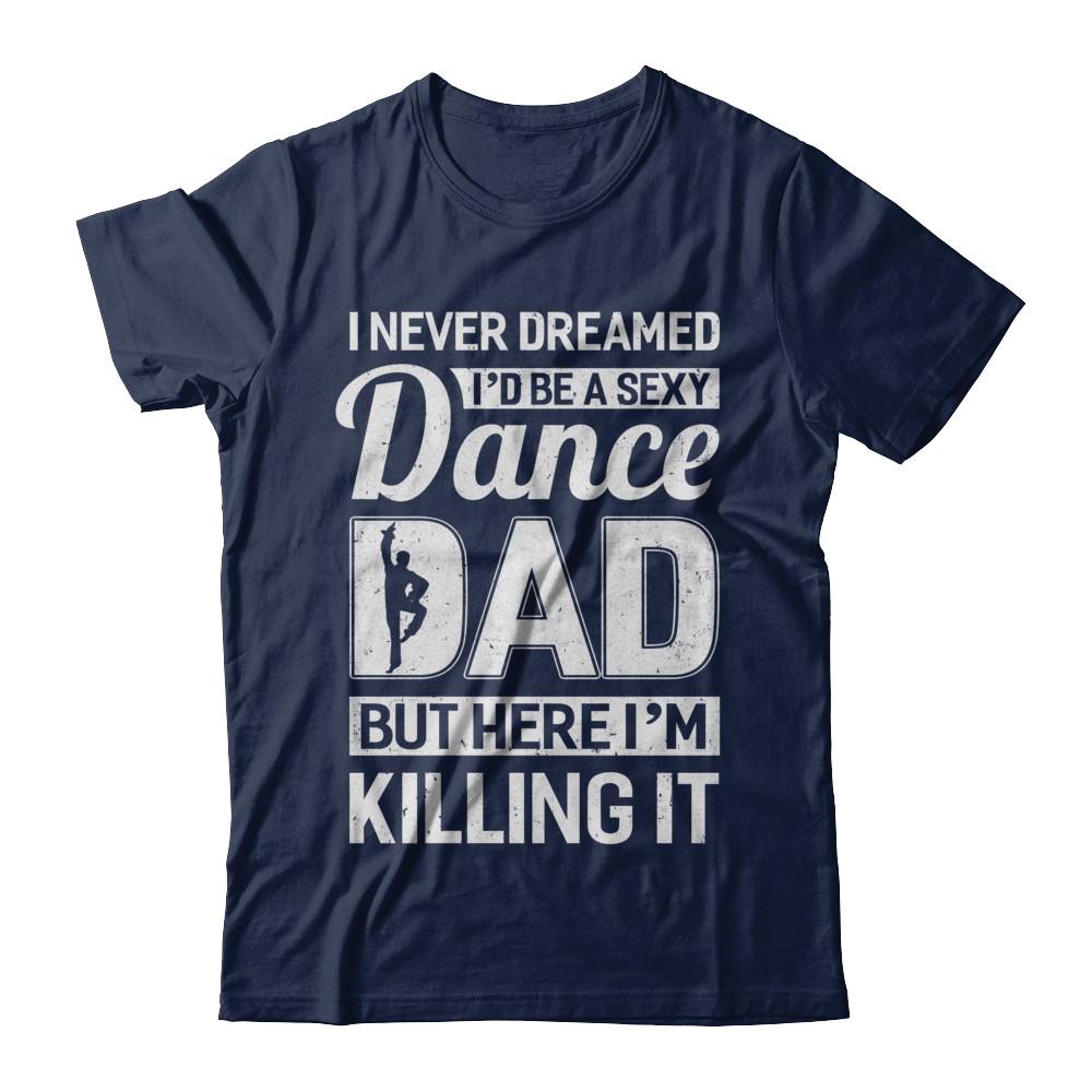 I Never Dreamed I'd Be A Sexy Dance Dad Fathers Day-T-Shirt & Hoodie-Classic T-Shirt-Navy