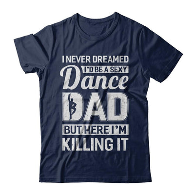 I Never Dreamed I'd Be A Sexy Dance Dad Fathers Day-T-Shirt & Hoodie-Classic T-Shirt-Navy