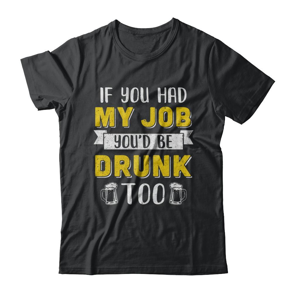 If You Had My Job You'd Be Drunk Too Funny Beer