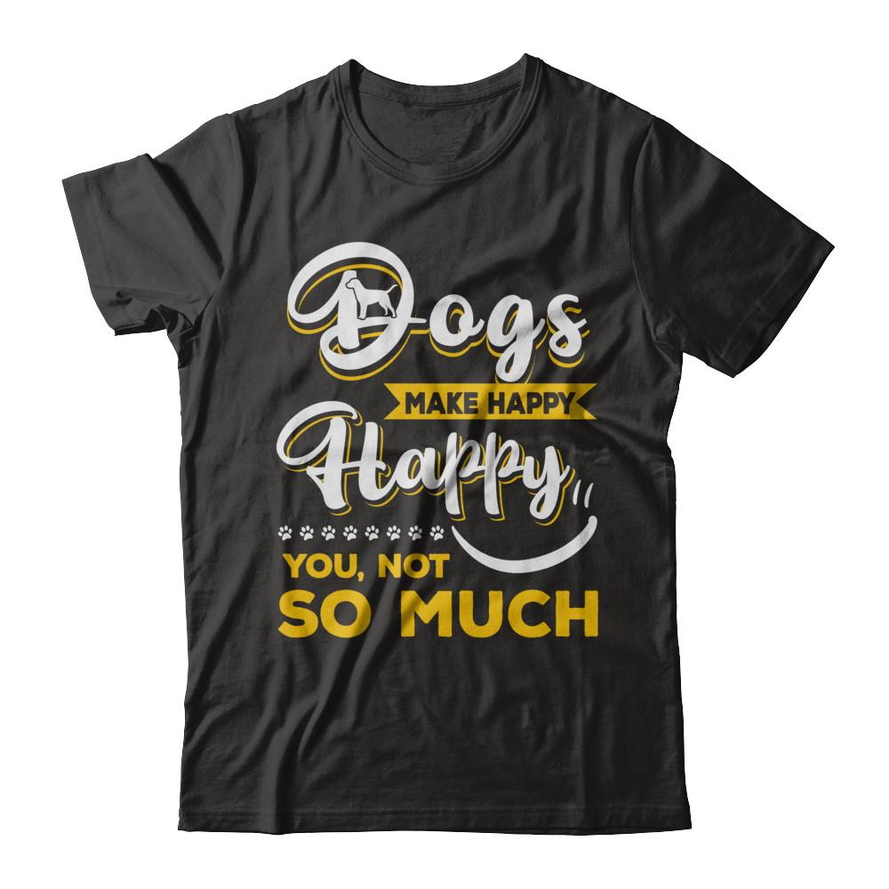 Dogs Make Me Happy You Not So Much