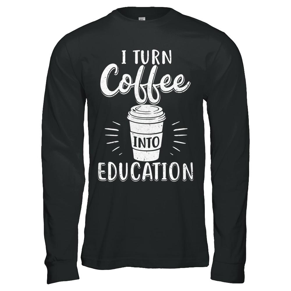 I Turn Coffee Into Education Student Teacher Gift-T-Shirt & Hoodie-Long Sleeve T-Shirt-Black