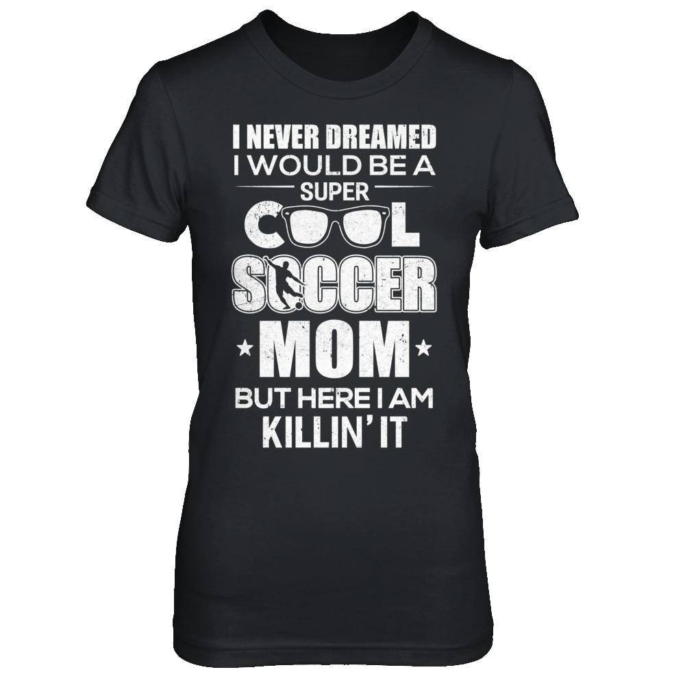 Never Dreamed I Would Be A Cool Soccer Mom Mothers Day