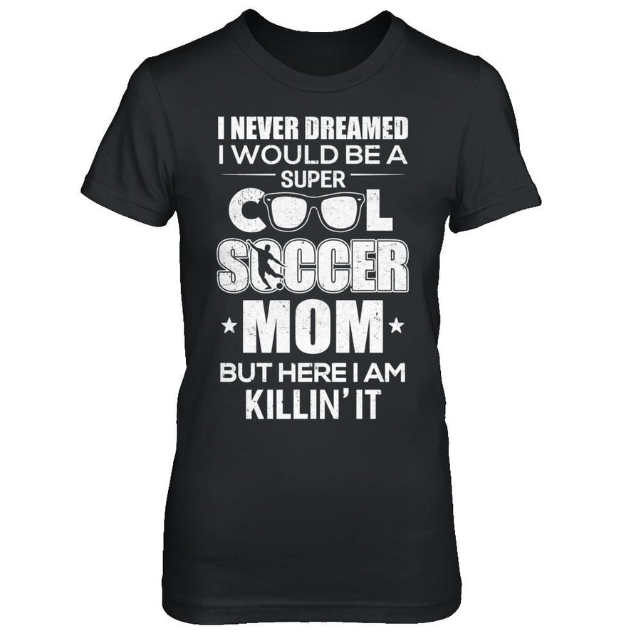 Never Dreamed I Would Be A Cool Soccer Mom Mothers Day-T-Shirt & Hoodie-
