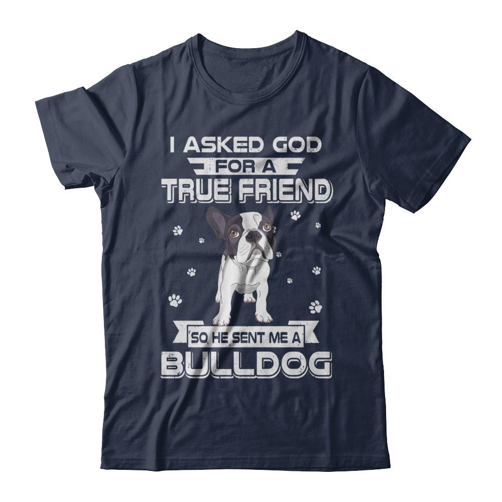 I Asked God For A True Friend So Sent Me Bulldog Dog-T-Shirt & Hoodie-Classic T-Shirt-Navy