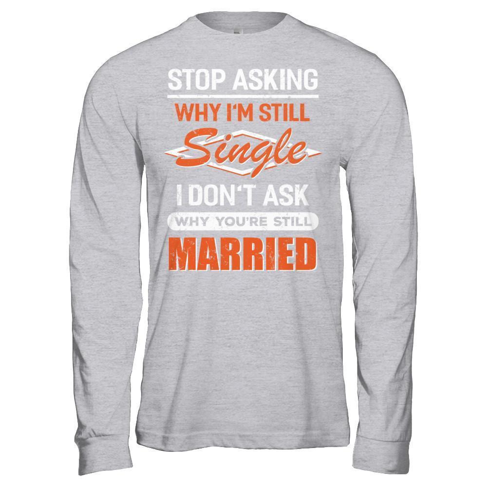 Stop Asking Why I'm Still Single I Don't Ask Why You're Still Married-T-Shirt & Hoodie-Long Sleeve T-Shirt-Sport Grey