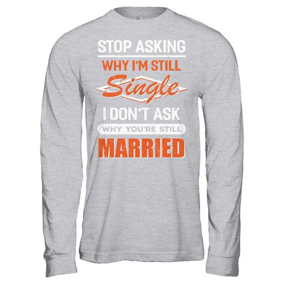 Stop Asking Why I'm Still Single I Don't Ask Why You're Still Married-T-Shirt & Hoodie-Long Sleeve T-Shirt-Sport Grey