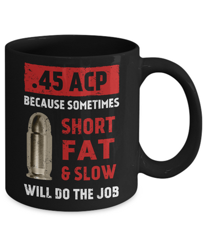 45 Acp Because Sometimes Short Fat And Slow Will Do The Job Mug-Coffee Mug-11oz Mug-Black