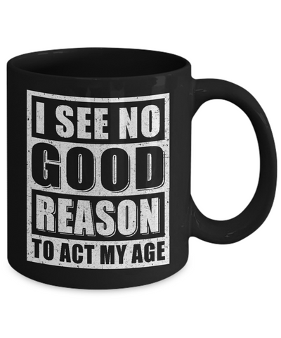 I See No Good Reason To Act My Age Mug-Coffee Mug-11oz Mug-Black