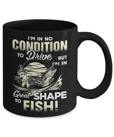 I'm In No Condition To Drive But I'm In Great Shape To Fish Mug-Coffee Mug-11oz Mug-Black