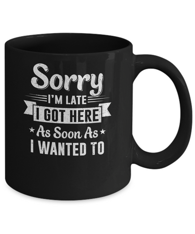 Sorry I'm Late I Got Here As Soon As I Wanted To Mug-Coffee Mug-11oz Mug-Black