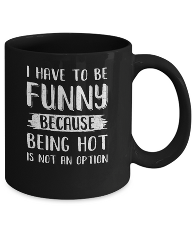 I Have To Be Funny Because Being Hot Is Not An Option Mug-Coffee Mug-11oz Mug-Black