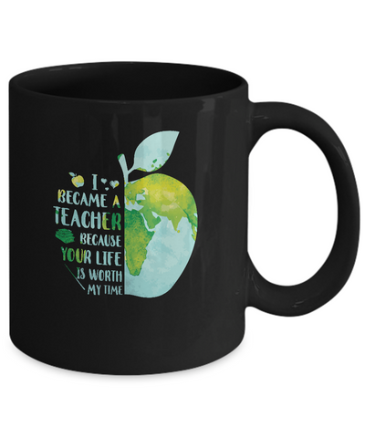 I Became A Teacher Because Your Life Is Worth My Time Earth Mug-Coffee Mug-11oz Mug-Black