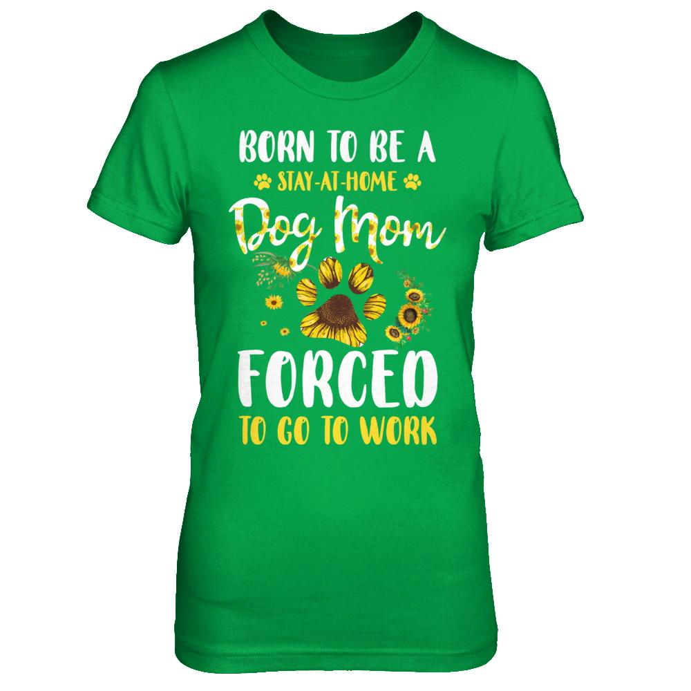 Born To Be A Stay At Home Dog Mom Forced Work Sunflower-T-Shirt & Hoodie-Women's T-Shirt-Irish Green