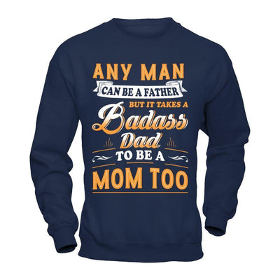 Any Man Can Be A Father But I Takes A Badass Dad To Be A Mom Too-T-Shirt & Hoodie-Crewneck Sweatshirt-Navy