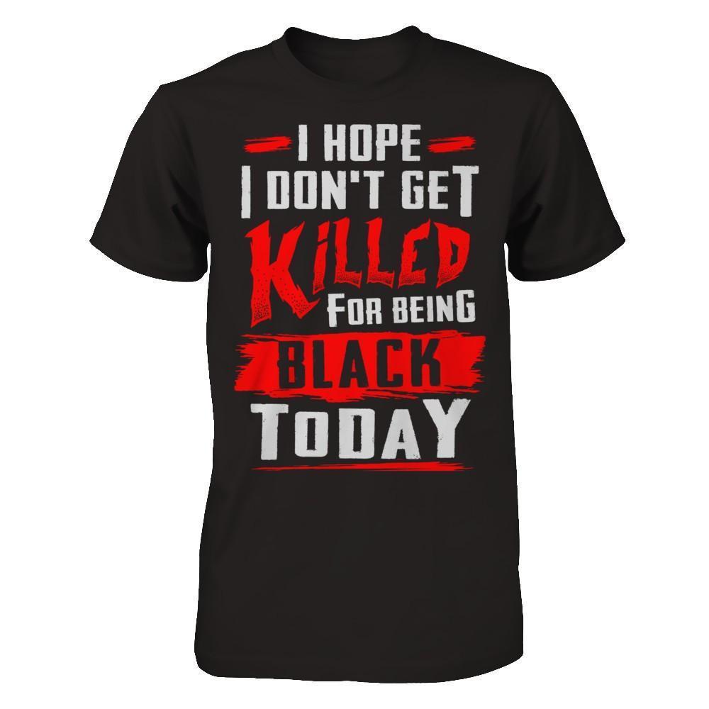 I Hope I Don't Get Killed For Being Black Today-T-Shirt & Hoodie-Classic T-Shirt-Black