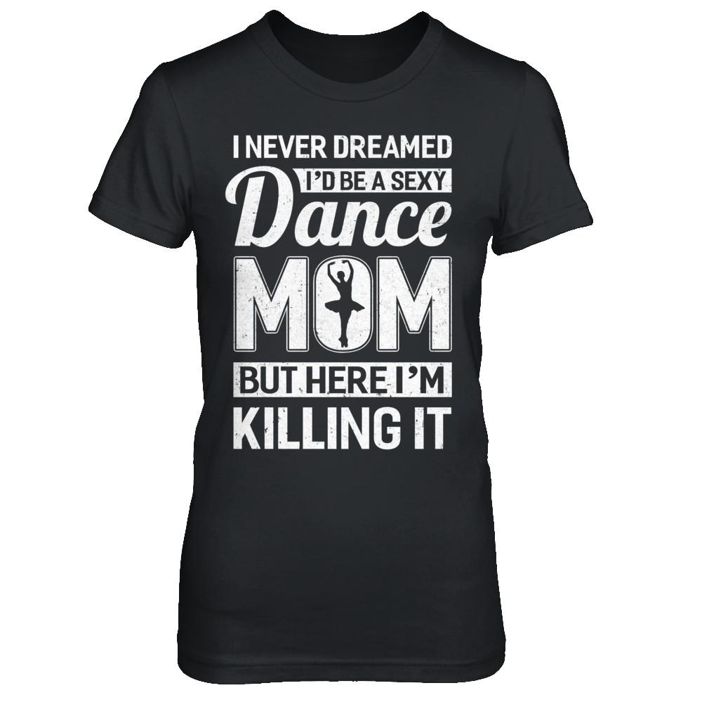 I Never Dreamed I'd Be A Sexy Dance Mom Mothers Day
