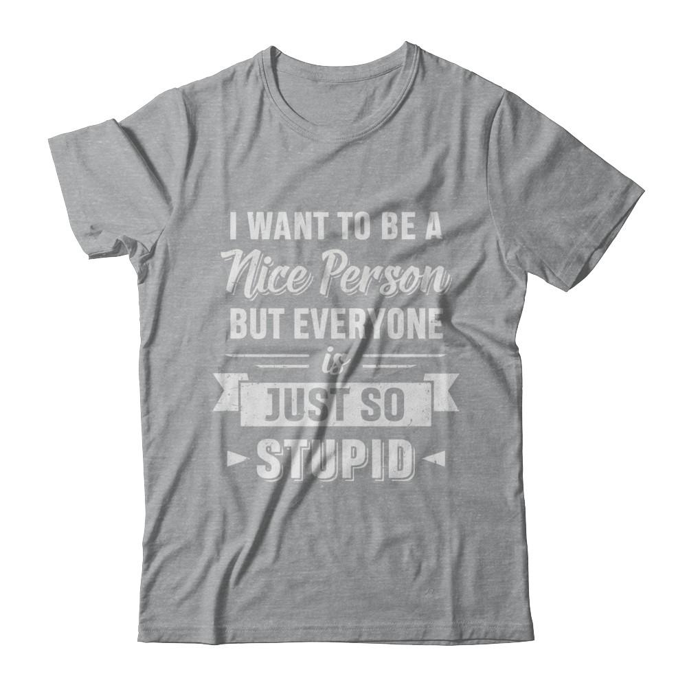 I Want To Be A Nice Person But Everyone Is Just So Stupid-T-Shirt & Hoodie-Classic T-Shirt-Sport Grey