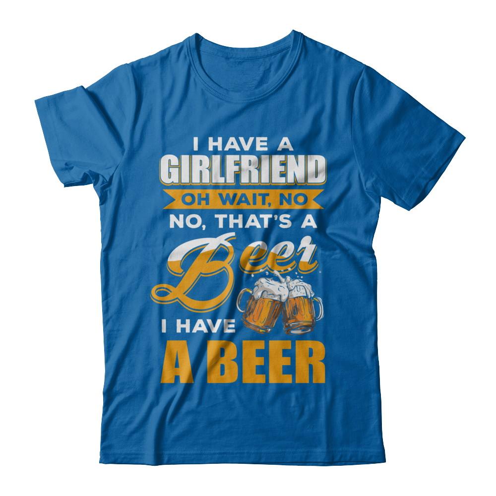 I Have A Girlfriend Oh Wait No No That's A Beer I Have A Beer-T-Shirt & Hoodie-Classic T-Shirt-Royal