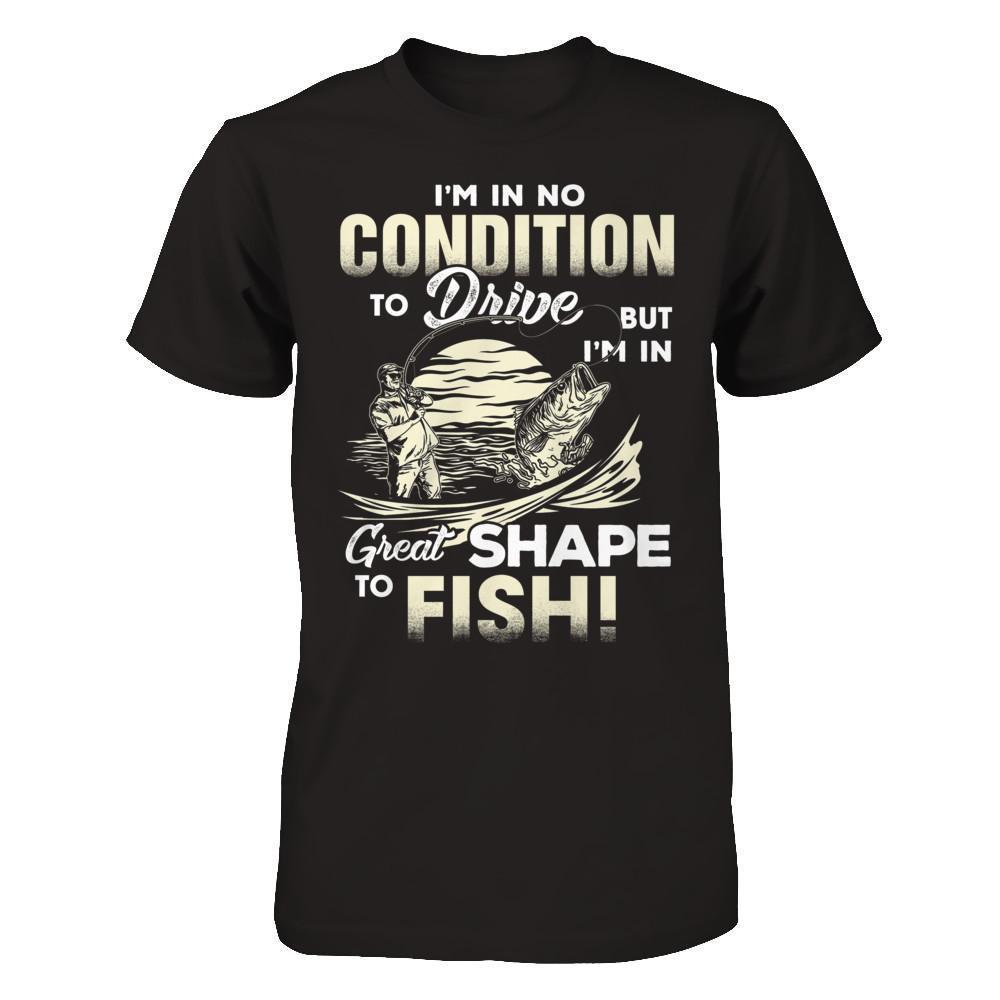 I'm In No Condition To Drive But I'm In Great Shape To Fish-T-Shirt & Hoodie-Classic T-Shirt-Black