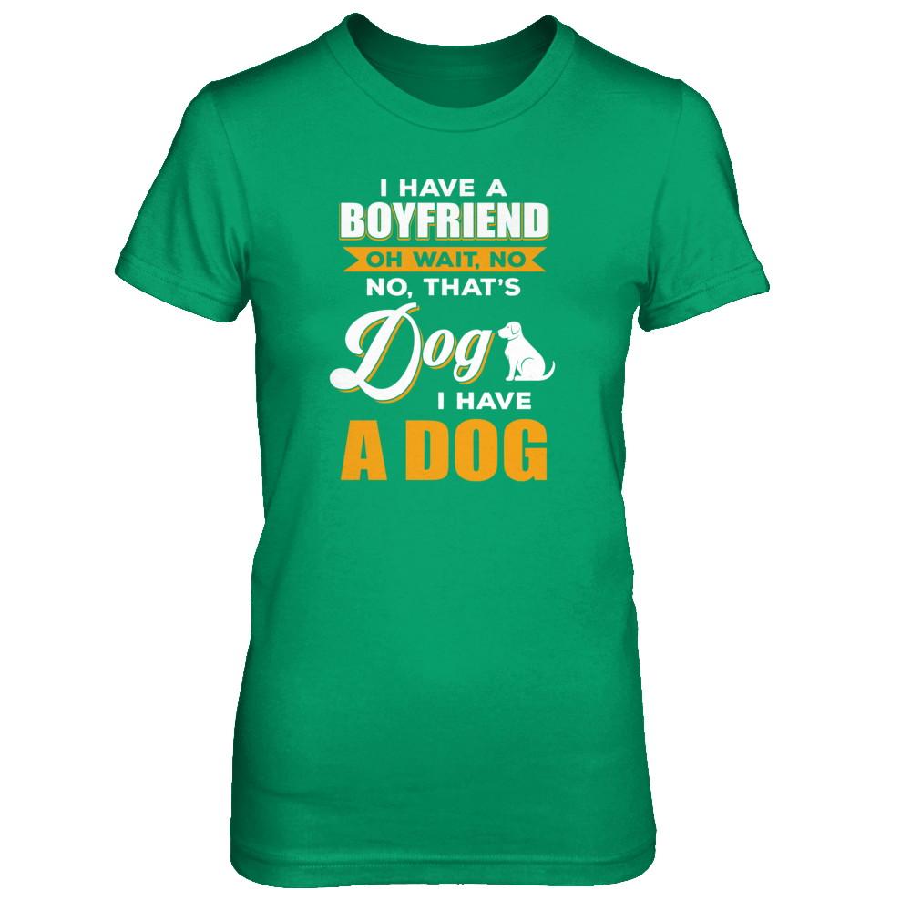 I Have A Boyfriend Oh Wait No No That's Dog I Have A Dog-T-Shirt & Tank Top-Women's T-Shirt-Irish Green