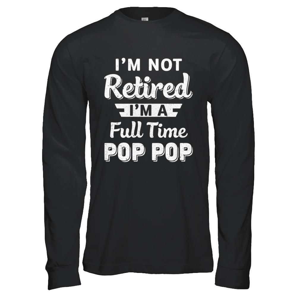 I'm Not Retired I'm A Full Time Pop Pop Fathers Day-T-Shirt & Hoodie-Long Sleeve T-Shirt-Black