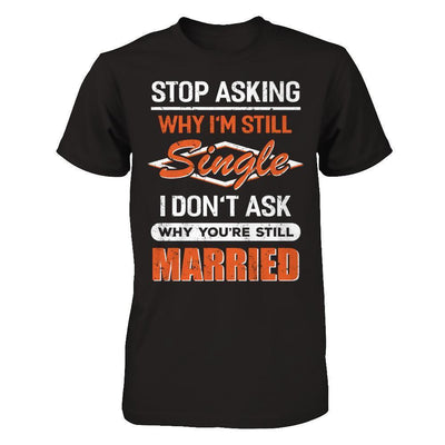 Stop Asking Why I'm Still Single I Don't Ask Why You're Still Married-T-Shirt & Hoodie-Premium T-Shirt-Black
