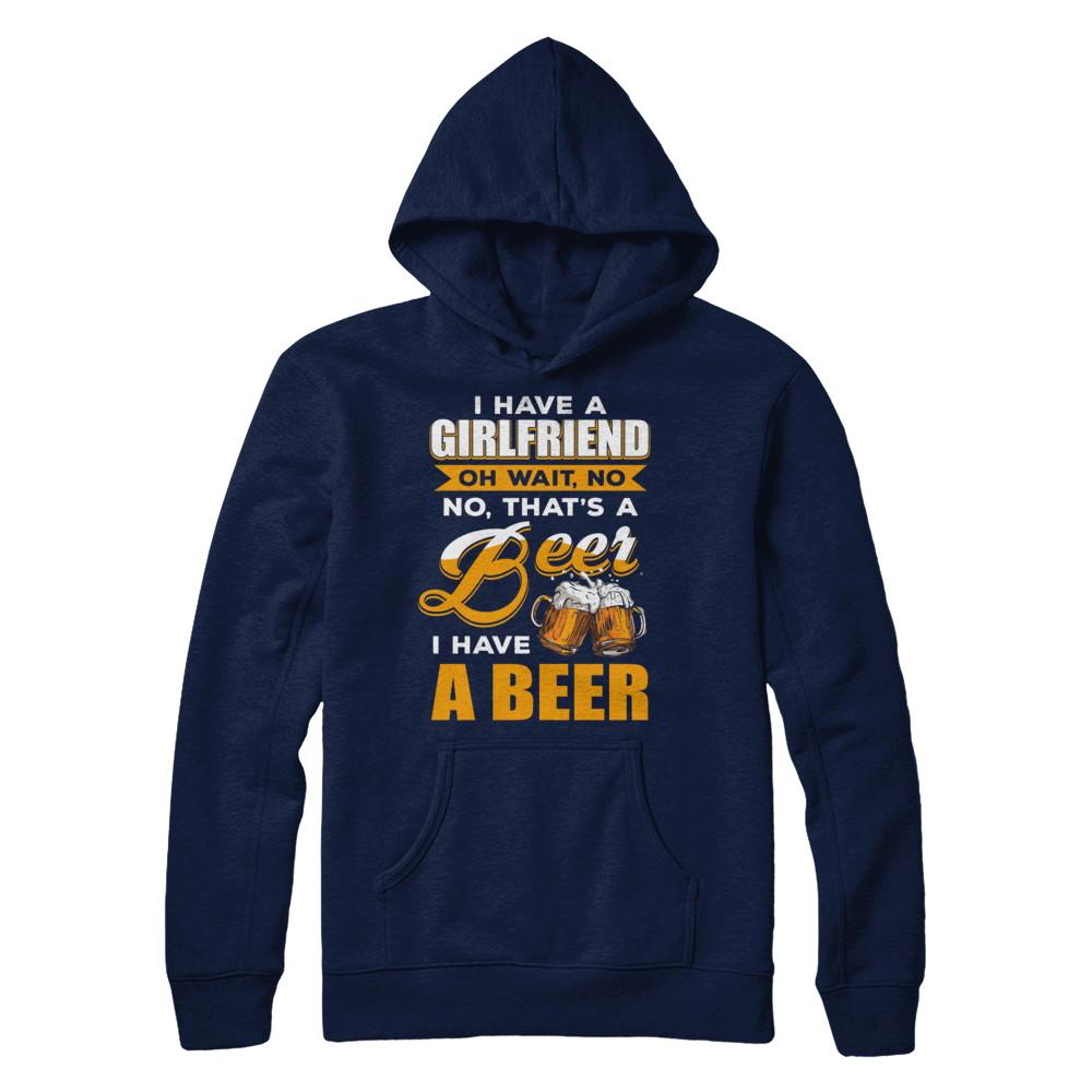 I Have A Girlfriend Oh Wait No No That's A Beer I Have A Beer-T-Shirt & Hoodie-Pullover Hoodie-Navy