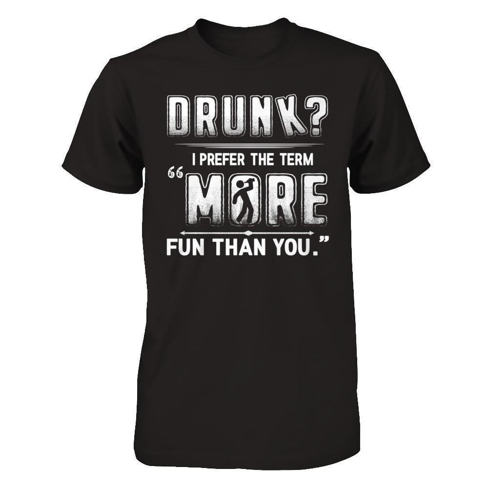Drunk I Prefer The Term More Fun Than You