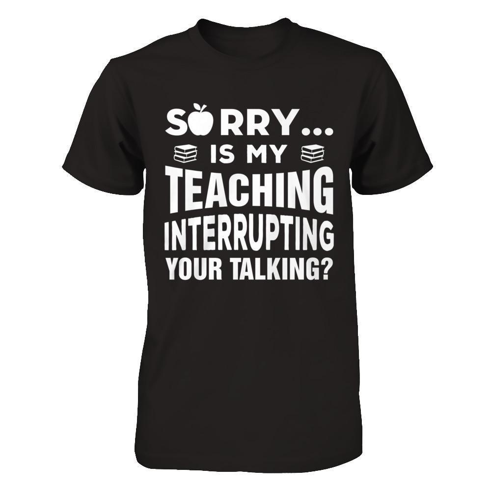 Sorry Is My Teaching Interrupting Your Talking-T-Shirt & Hoodie-Premium T-Shirt-Black