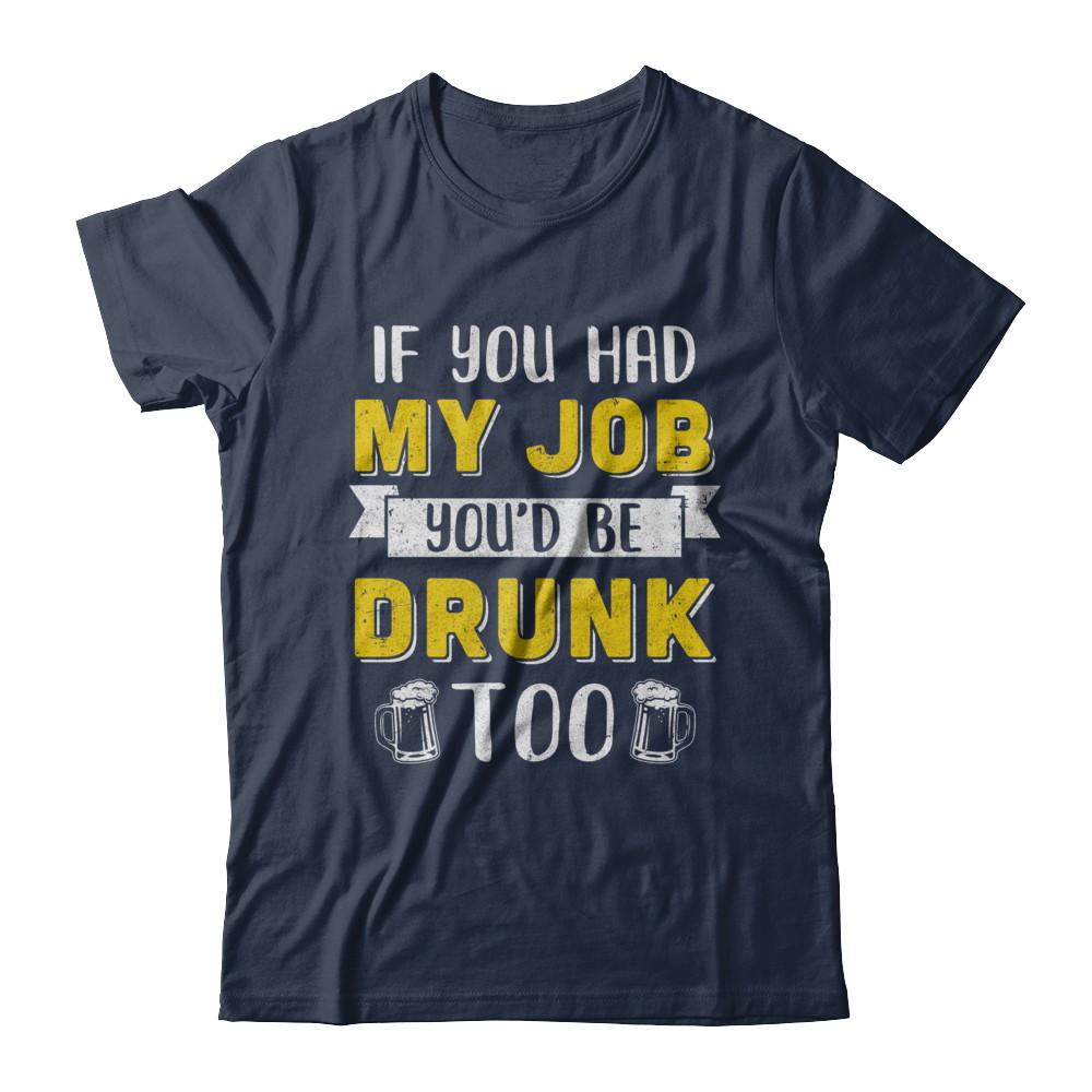If You Had My Job You'd Be Drunk Too Funny Beer-T-Shirt & Hoodie-Classic T-Shirt-Navy