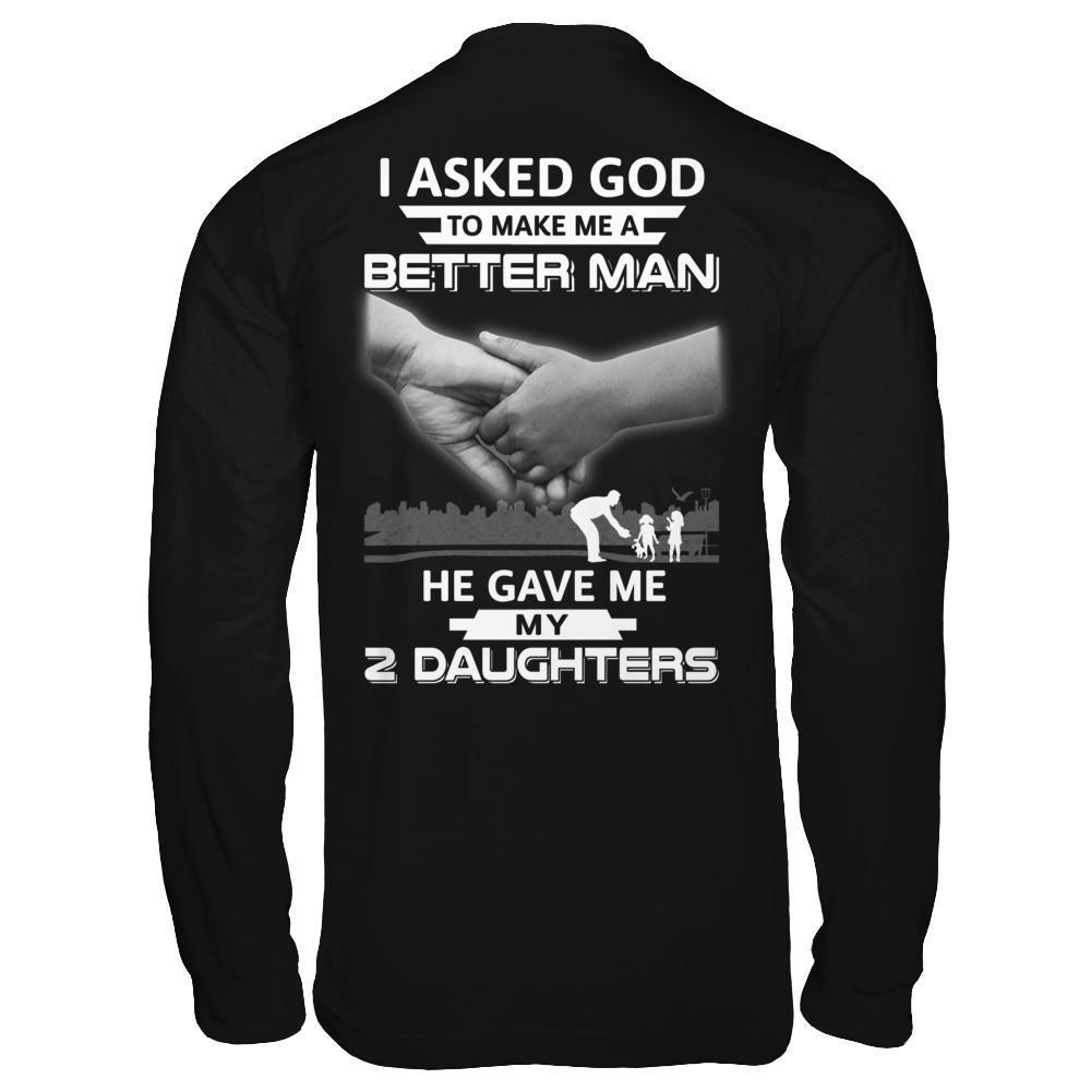 I Asked God To Make Me A Better Man He Gave Me My Two Daughters-T-Shirt & Hoodie-Long Sleeve T-Shirt-Black