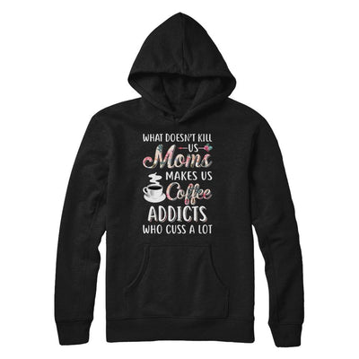 What Doesn't Kill Us Moms Make Us Coffee Addicts Cuss-T-Shirt & Hoodie-Pullover Hoodie-Black