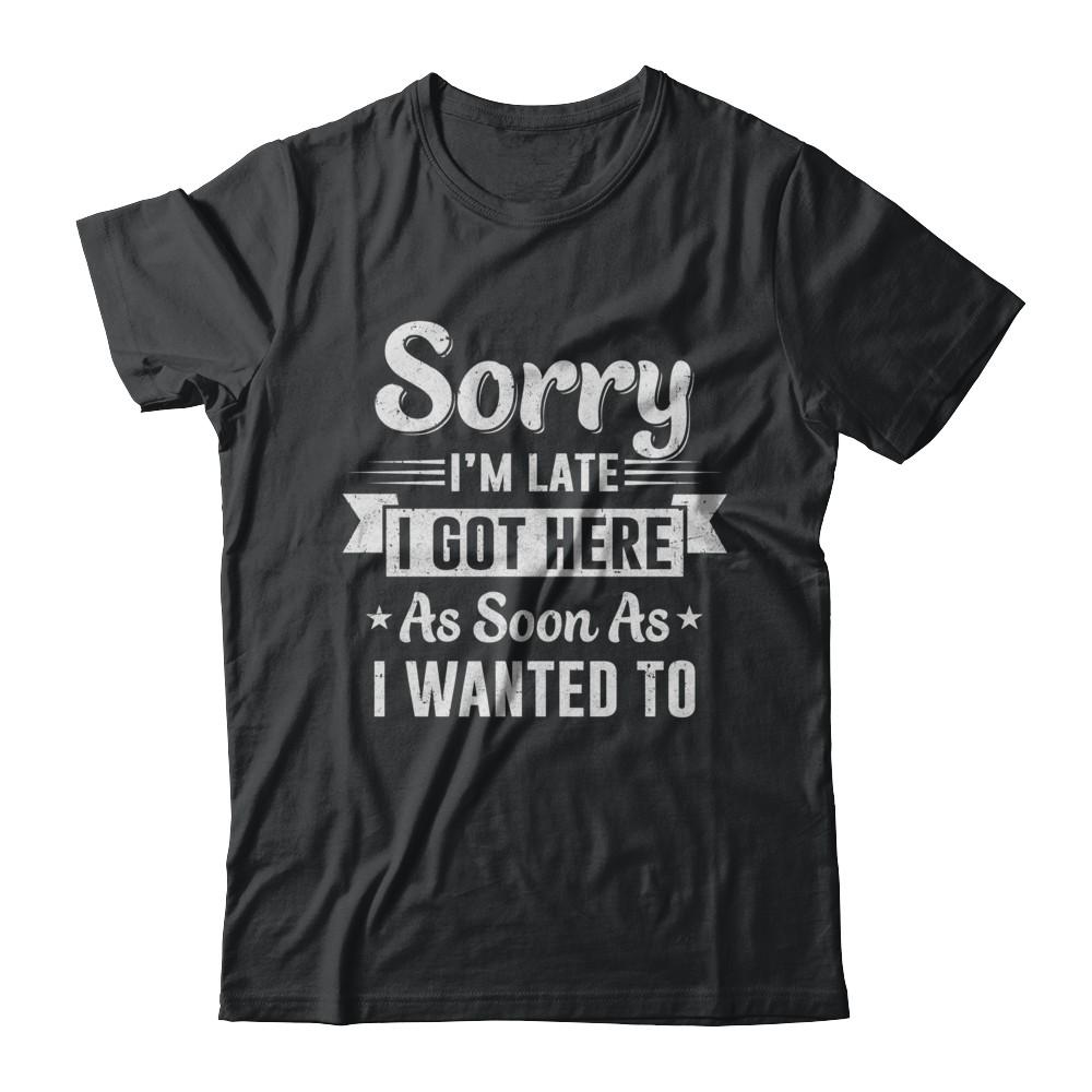 Sorry I'm Late I Got Here As Soon As I Wanted To-T-Shirt & Hoodie-Classic T-Shirt-Black