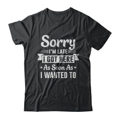 Sorry I'm Late I Got Here As Soon As I Wanted To-T-Shirt & Hoodie-Classic T-Shirt-Black