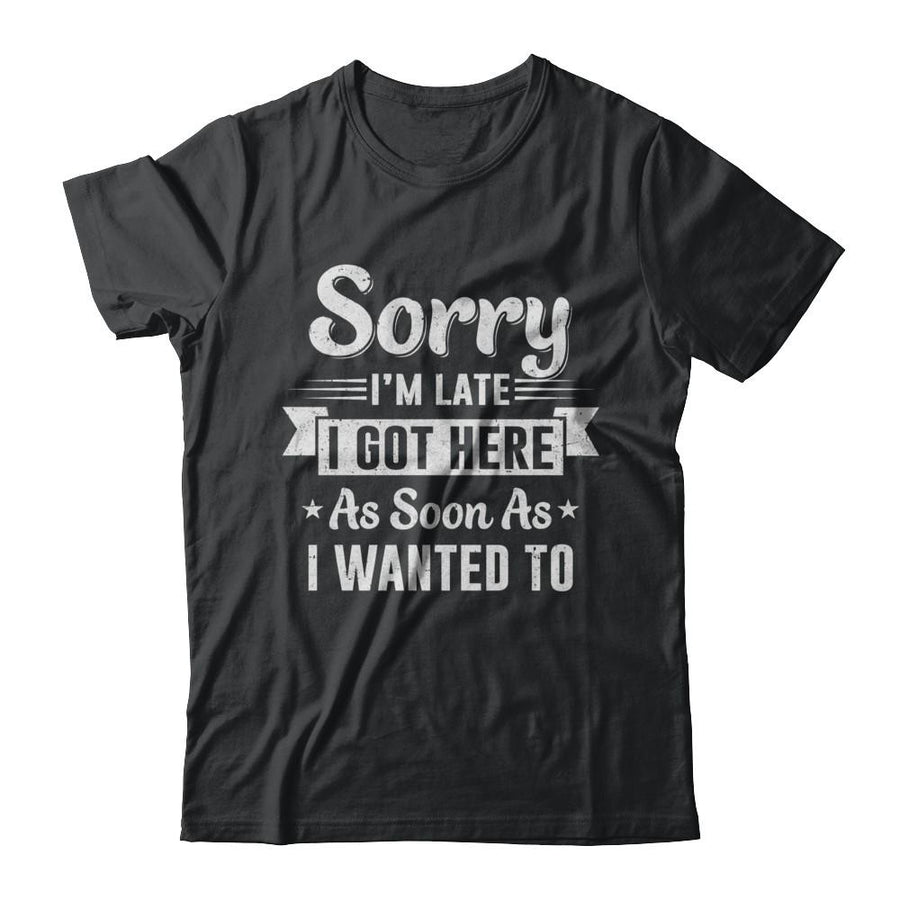 Sorry I'm Late I Got Here As Soon As I Wanted To-T-Shirt & Hoodie-Classic T-Shirt-Black