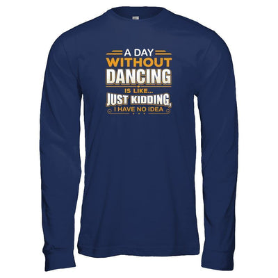 A Day Without Dancing Is Like Just Kidding I Have No Idea-T-Shirt & Tank Top-Long Sleeve T-Shirt-Navy