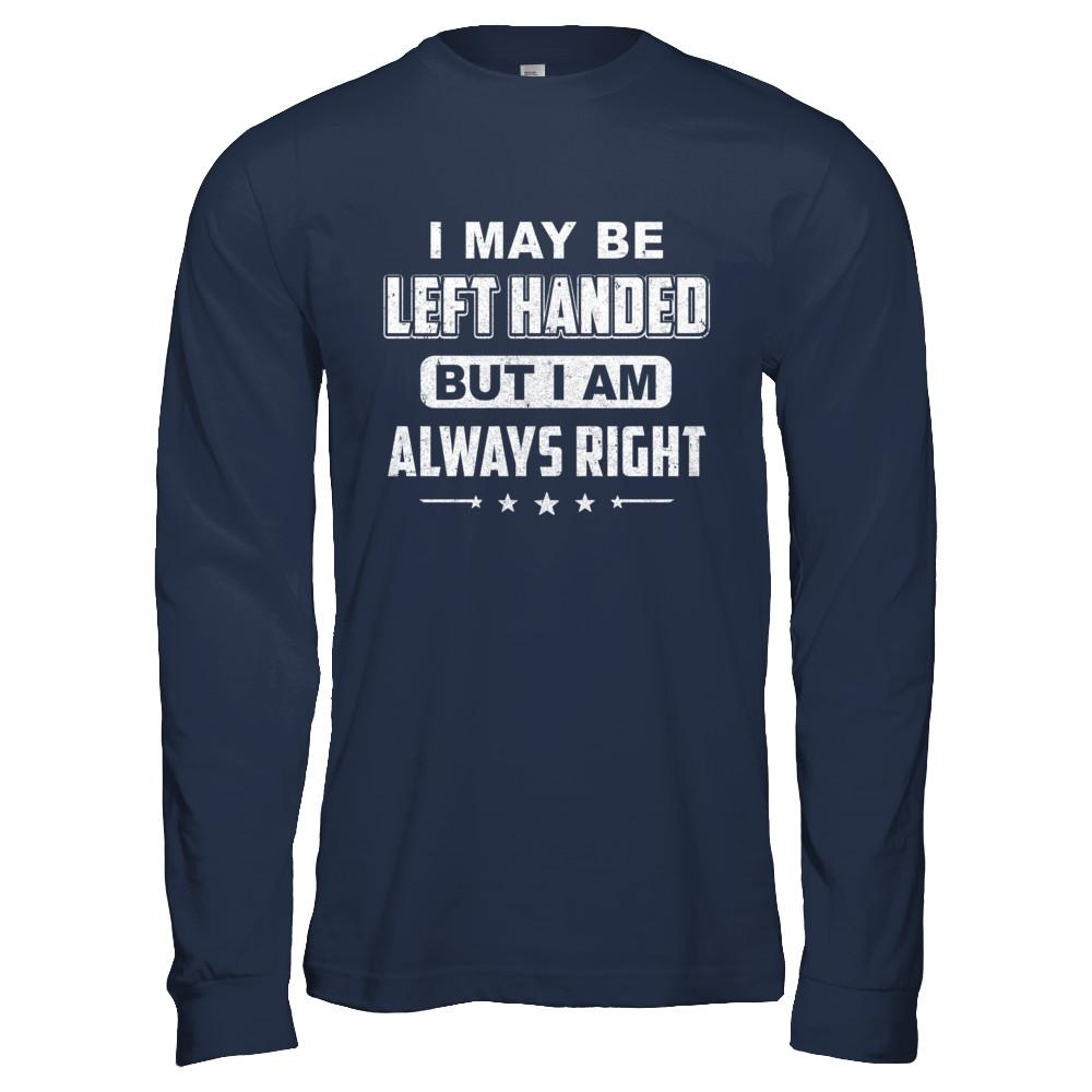 I May Be Left Handed But I Am Always Right Left Hander-T-Shirt & Hoodie-Long Sleeve T-Shirt-Navy