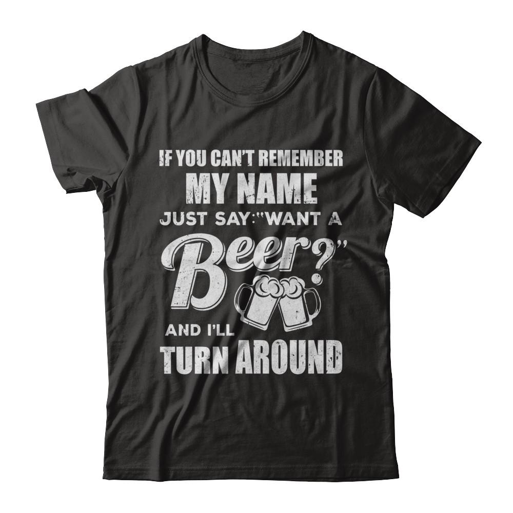 If You Can't Remember My Name Just Say Want A Beer-T-Shirt & Hoodie-