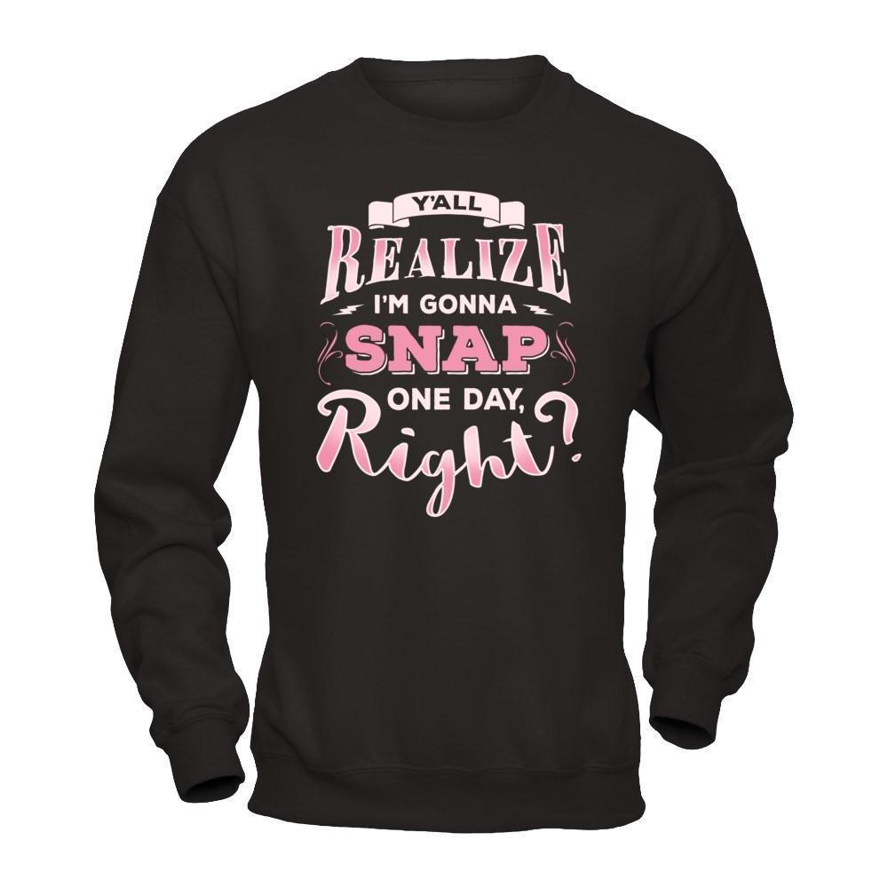 Y'all Realize I'm Gonna Snap One Day Right-T-Shirt & Hoodie-Crewneck Sweatshirt-Black