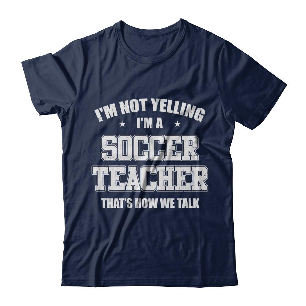 I'm Not Yelling I'm A Soccer Teacher That's How We Talk-T-Shirt & Hoodie-Classic T-Shirt-Navy