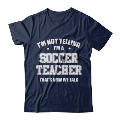 I'm Not Yelling I'm A Soccer Teacher That's How We Talk-T-Shirt & Hoodie-Classic T-Shirt-Navy
