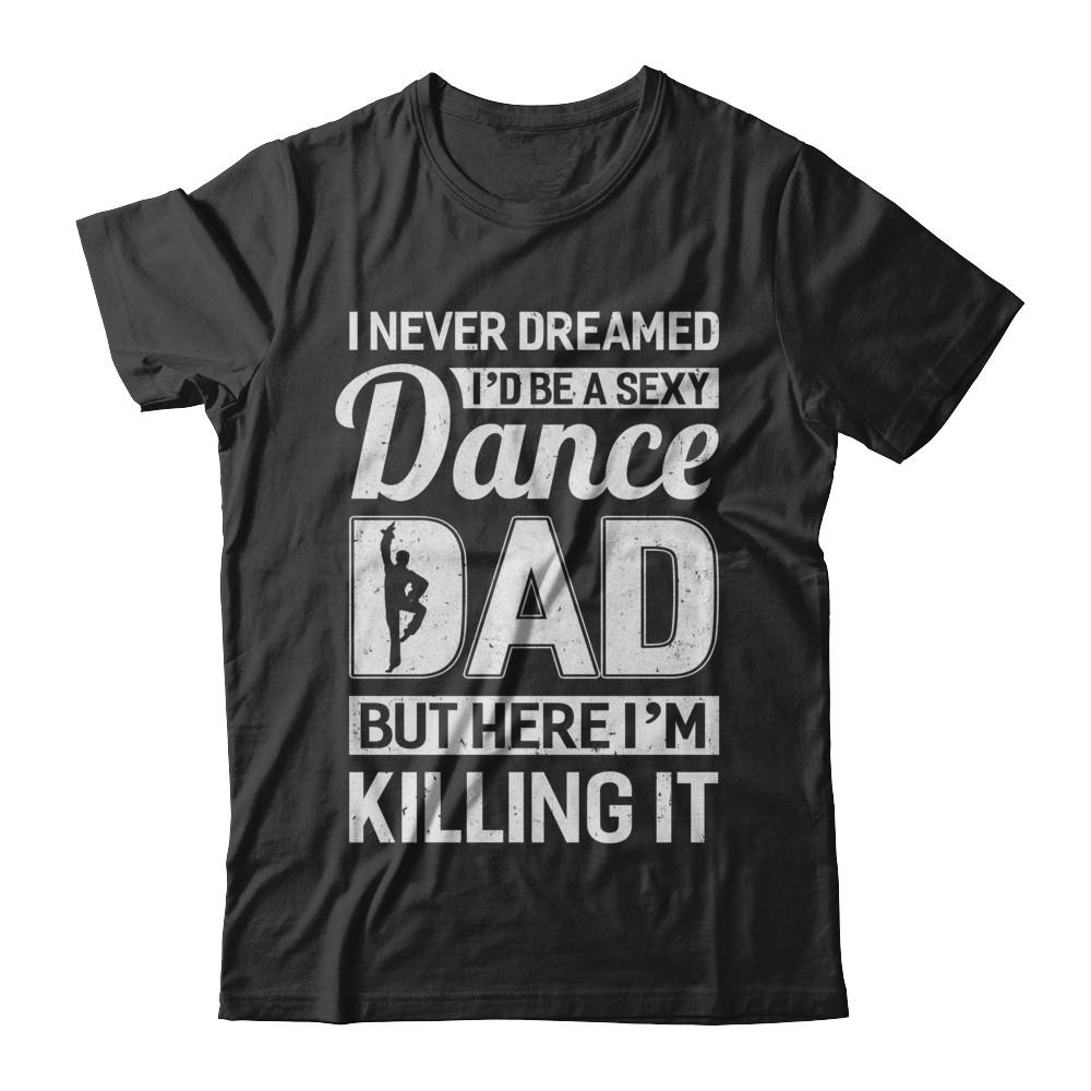 I Never Dreamed I'd Be A Sexy Dance Dad Fathers Day-T-Shirt & Hoodie-Classic T-Shirt-Black